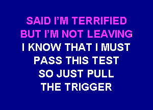 SAID PM TERRIFIED
BUT PM NOT LEAVING
I KNOW THAT I MUST

PASS THIS TEST
SO JUST PULL
THE TRIGGER