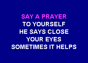 SAY A PRAYER
TO YOURSELF
HE SAYS CLOSE
YOUR EYES
SOMETIMES IT HELPS