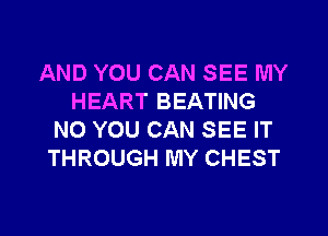AND YOU CAN SEE MY
HEART BEATING
NO YOU CAN SEE IT
THROUGH MY CHEST