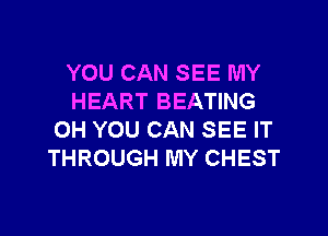 YOU CAN SEE MY
HEART BEATING

OH YOU CAN SEE IT
THROUGH MY CHEST