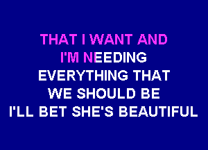 THAT I WANT AND
I'M NEEDING
EVERYTHING THAT
WE SHOULD BE
I'LL BET SHE'S BEAUTIFUL