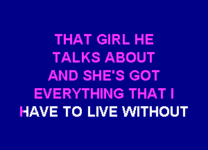 THAT GIRL HE
TALKS ABOUT

AND SHE'S GOT
EVERYTHING THAT I
HAVE TO LIVE WITHOUT