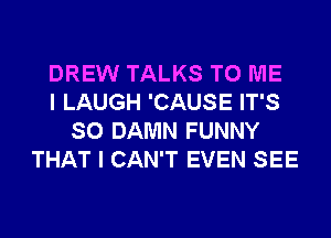 DREW TALKS TO ME
I LAUGH 'CAUSE IT'S
SO DAMN FUNNY
THAT I CAN'T EVEN SEE