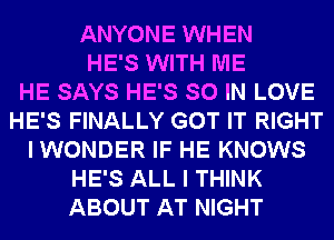 ANYONE WHEN
HE'S WITH ME
HE SAYS HE'S SO IN LOVE
HE'S FINALLY GOT IT RIGHT
I WONDER IF HE KNOWS
HE'S ALL I THINK
ABOUT AT NIGHT