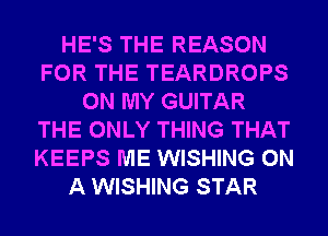 HE'S THE REASON
FOR THE TEARDROPS
ON MY GUITAR
THE ONLY THING THAT
KEEPS ME WISHING ON
A WISHING STAR