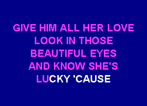 GIVE HIM ALL HER LOVE
LOOK IN THOSE
BEAUTIFUL EYES
AND KNOW SHE'S
LUCKY 'CAUSE