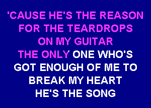 'CAUSE HE'S THE REASON
FOR THE TEARDROPS
ON MY GUITAR
THE ONLY ONE WHO'S
GOT ENOUGH OF ME TO
BREAK MY HEART
HE'S THE SONG