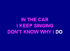 IN THE CAR

I KEEP SINGING
DON'T KNOW WHYI DO