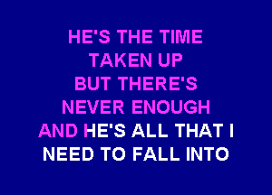 HE'S THE TIME
TAKEN UP
BUT THERE'S
NEVER ENOUGH
AND HE'S ALL THAT I

NEED TO FALL INTO l