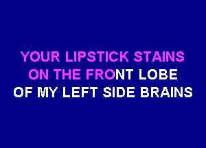 YOUR LIPSTICK STAINS
ON THE FRONT LOBE
OF MY LEFT SIDE BRAINS