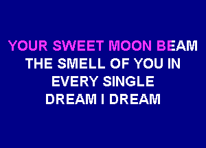 YOUR SWEET MOON BEAM
THE SMELL OF YOU IN
EVERY SINGLE
DREAM I DREAM