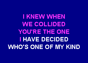 I KNEW WHEN
WE COLLIDED
YOU'RE THE ONE
I HAVE DECIDED
WHO'S ONE OF MY KIND