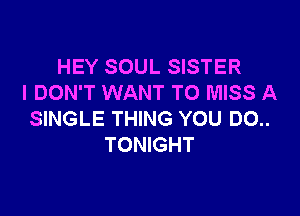 HEY SOUL SISTER
I DON'T WANT TO MISS A

SINGLE THING YOU DO..
TONIGHT