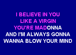 I BELIEVE IN YOU
LIKE A VIRGIN
YOU'RE MADONNA
AND I'M ALWAYS GONNA
WANNA BLOW YOUR MIND
