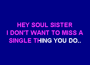 HEY SOUL SISTER

I DON'T WANT TO MISS A
SINGLE THING YOU DO..