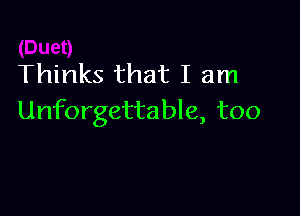 Thinks that I am

Unforgettable, too