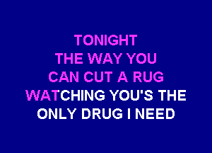 TONIGHT
THE WAY YOU

CAN CUT A RUG
WATCHING YOU'S THE
ONLY DRUG I NEED