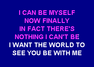 I CAN BE MYSELF
NOW FINALLY
IN FACT THERE'S
NOTHING I CAN'T BE
I WANT THE WORLD TO
SEE YOU BE WITH ME