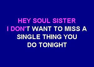 HEY SOUL SISTER
I DON'T WANT TO MISS A

SINGLE THING YOU
DO TONIGHT