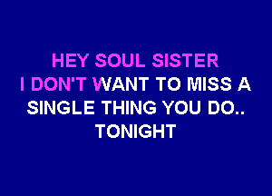 HEY SOUL SISTER
I DON'T WANT TO MISS A

SINGLE THING YOU DO..
TONIGHT