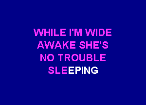 WHILE I'M WIDE
AWAKE SHE'S

NO TROUBLE
SLEEPING