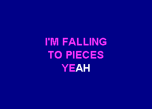 I'M FALLING

T0 PIECES
YEAH