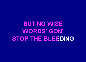 BUT NO WISE

WORDS' GON'
STOP THE BLEEDING