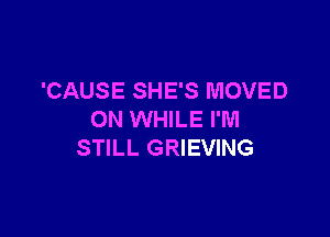 'CAUSE SHE'S MOVED

ON WHILE I'M
STILL GRIEVING
