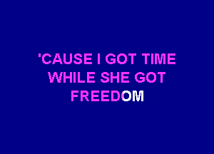 'CAUSE I GOT TIME

WHILE SHE GOT
FREEDOM
