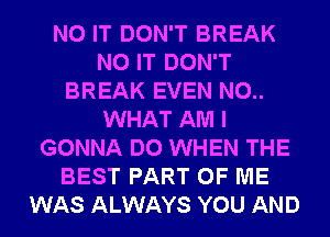 N0 IT DON'T BREAK
N0 IT DON'T
BREAK EVEN N0..
WHAT AM I
GONNA DO WHEN THE
BEST PART OF ME
WAS ALWAYS YOU AND