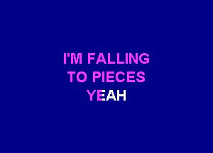 I'M FALLING

T0 PIECES
YEAH