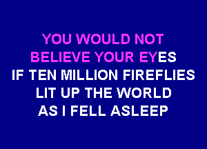 YOU WOULD NOT
BELIEVE YOUR EYES
IF TEN MILLION FIREFLIES
LIT UP THE WORLD
AS I FELL ASLEEP