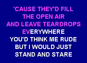 'CAUSE THEY'D FILL
THE OPEN AIR
AND LEAVE TEARDROPS
EVERYWHERE
YOU'D THINK ME RUDE
BUT I WOULD JUST
STAND AND STARE