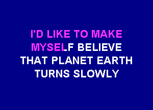 I'D LIKE TO MAKE
MYSELF BELIEVE
THAT PLANET EARTH
TURNS SLOWLY