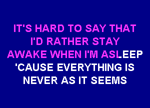 IT'S HARD TO SAY THAT
I'D RATHER STAY
AWAKE WHEN I'M ASLEEP
'CAUSE EVERYTHING IS
NEVER AS IT SEEMS