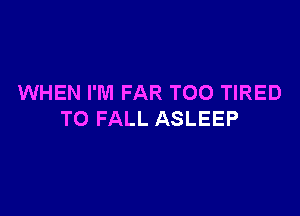 WHEN I'M FAR TOO TIRED

TO FALL ASLEEP