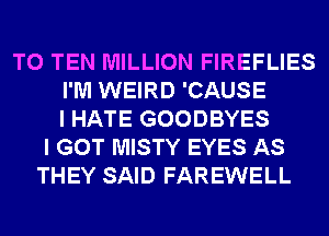 T0 TEN MILLION FIREFLIES
I'M WEIRD 'CAUSE
I HATE GOODBYES
I GOT MISTY EYES AS
THEY SAID FAREWELL
