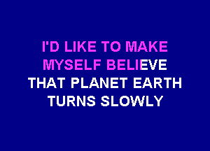 I'D LIKE TO MAKE
MYSELF BELIEVE
THAT PLANET EARTH
TURNS SLOWLY