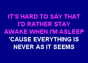 IT'S HARD TO SAY THAT
I'D RATHER STAY
AWAKE WHEN I'M ASLEEP
'CAUSE EVERYTHING IS
NEVER AS IT SEEMS