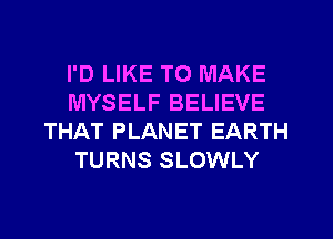 I'D LIKE TO MAKE
MYSELF BELIEVE
THAT PLANET EARTH
TURNS SLOWLY