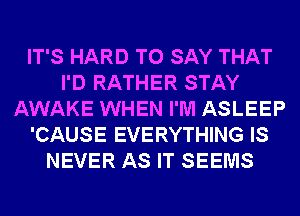 IT'S HARD TO SAY THAT
I'D RATHER STAY
AWAKE WHEN I'M ASLEEP
'CAUSE EVERYTHING IS
NEVER AS IT SEEMS