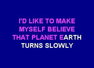 I'D LIKE TO MAKE
MYSELF BELIEVE
THAT PLANET EARTH
TURNS SLOWLY