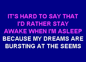IT'S HARD TO SAY THAT
I'D RATHER STAY
AWAKE WHEN I'M ASLEEP
BECAUSE MY DREAMS ARE
BURSTING AT THE SEEMS