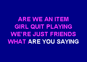 ARE WE AN ITEM
GIRL QUIT PLAYING
WERE JUST FRIENDS
WHAT ARE YOU SAYING