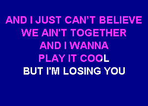 AND I JUST CANT BELIEVE
WE AIN'T TOGETHER
AND I WANNA
PLAY IT COOL
BUT I'M LOSING YOU