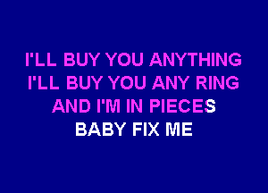 I'LL BUY YOU ANYTHING
I'LL BUY YOU ANY RING

AND I'M IN PIECES
BABY FIX ME