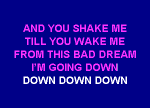 AND YOU SHAKE ME
TILL YOU WAKE ME
FROM THIS BAD DREAM
PM GOING DOWN
DOWN DOWN DOWN