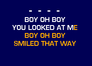BOY 0H BUY
YOU LOOKED AT ME

BOY 0H BOY
SMILED THAT WAY