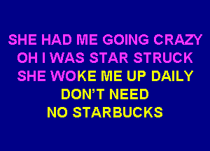 SHE HAD ME GOING CRAZY
OH I WAS STAR STRUCK
SHE WOKE ME UP DAILY

DONW NEED
N0 STARBUCKS