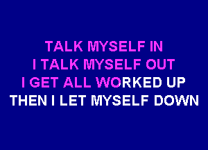 TALK MYSELF IN
I TALK MYSELF OUT
I GET ALL WORKED UP
THEN I LET MYSELF DOWN